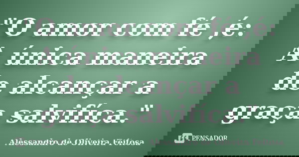"O amor com fé ,é: A única maneira de alcançar a graça salvifíca."... Frase de Alessandro de Oliveira Feitosa..