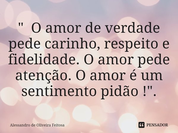 ⁠" O amor de verdade pede carinho, respeito e fidelidade. O amor pede atenção. O amor é um sentimento pidão !".... Frase de Alessandro de Oliveira Feitosa.
