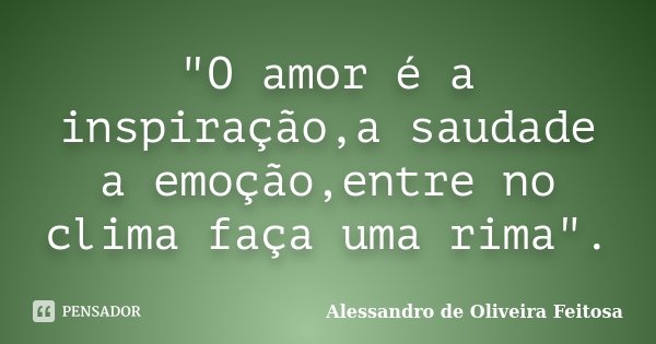 "O amor é a inspiração,a saudade a emoção,entre no clima faça uma rima".... Frase de Alessandro de Oliveira Feitosa.