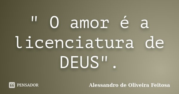 " O amor é a licenciatura de DEUS".... Frase de Alessandro de Oliveira Feitosa..
