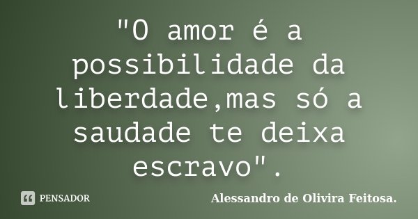 "O amor é a possibilidade da liberdade,mas só a saudade te deixa escravo".... Frase de Alessandro de Olivira Feitosa..