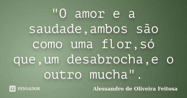 "O amor e a saudade,ambos são como uma flor,só que,um desabrocha,e o outro mucha".... Frase de Alessandro de Oliveira Feitosa.