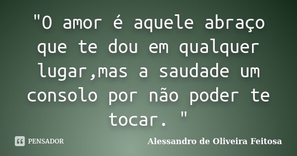 "O amor é aquele abraço que te dou em qualquer lugar,mas a saudade um consolo por não poder te tocar. "... Frase de Alessandro de Oliveira Feitosa.