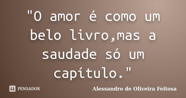 "O amor é como um belo livro,mas a saudade só um capítulo."... Frase de Alessandro de Oliveira Feitosa.