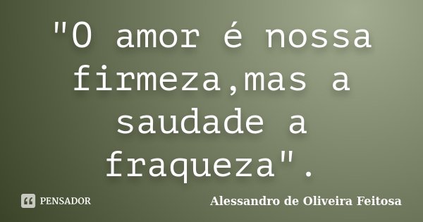 "O amor é nossa firmeza,mas a saudade a fraqueza".... Frase de Alessandro de Oliveira Feitosa.