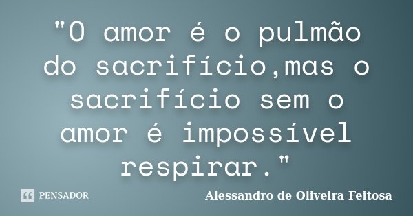 "O amor é o pulmão do sacrifício,mas o sacrifício sem o amor é impossível respirar."... Frase de Alessandro de Oliveira Feitosa.