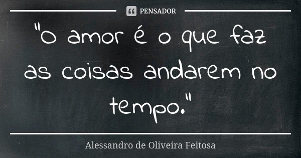 "O amor é o que faz as coisas andarem no tempo."... Frase de Alessandro de Oliveira Feitosa.