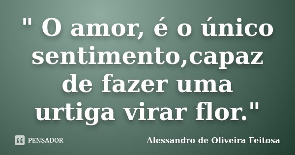 " O amor, é o único sentimento,capaz de fazer uma urtiga virar flor."... Frase de Alessandro de Oliveira Feitosa..