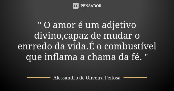 " O amor é um adjetivo divino,capaz de mudar o enrredo da vida.É o combustível que inflama a chama da fé. "... Frase de Alessandro de Oliveira Feitosa..