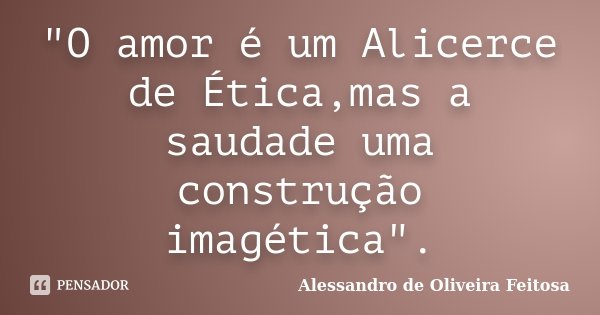 "O amor é um Alicerce de Ética,mas a saudade uma construção imagética".... Frase de Alessandro de Oliveira Feitosa.