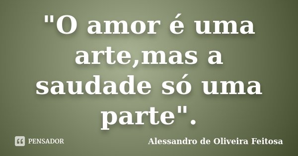 "O amor é uma arte,mas a saudade só uma parte".... Frase de Alessandro de Oliveira Feitosa.
