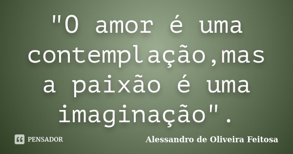 "O amor é uma contemplação,mas a paixão é uma imaginação".... Frase de Alessandro de Oliveira Feitosa.