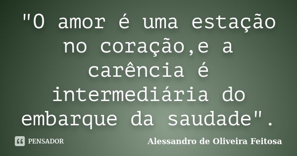 "O amor é uma estação no coração,e a carência é intermediária do embarque da saudade".... Frase de Alessandro de Oliveira Feitosa.