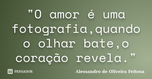 "O amor é uma fotografia,quando o olhar bate,o coração revela."... Frase de Alessandro de Oliveira Feitosa..