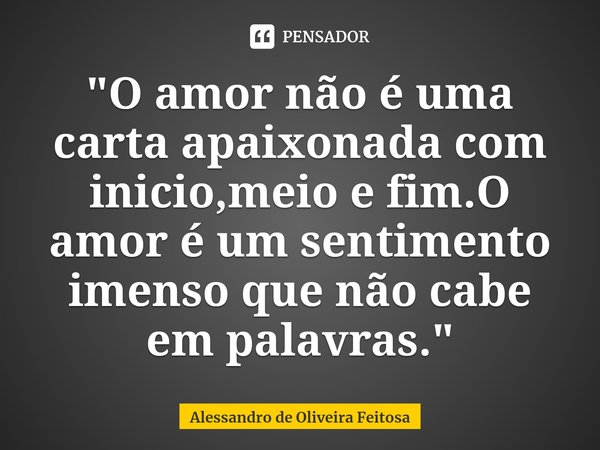 ⁠"O amor não é uma carta apaixonada com inicio,meio e fim.O amor é um sentimento imenso que não cabe em palavras."... Frase de Alessandro de Oliveira Feitosa.