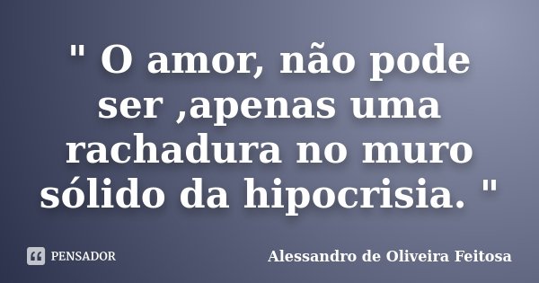 " O amor, não pode ser ,apenas uma rachadura no muro sólido da hipocrisia. "... Frase de Alessandro de Oliveira Feitosa..