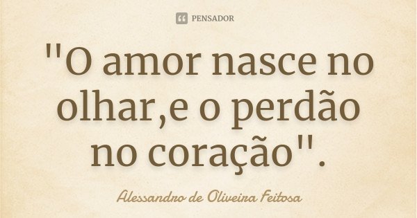 "O amor nasce no olhar,e o perdão no coração".... Frase de Alessandro de Oliveira Feitosa.
