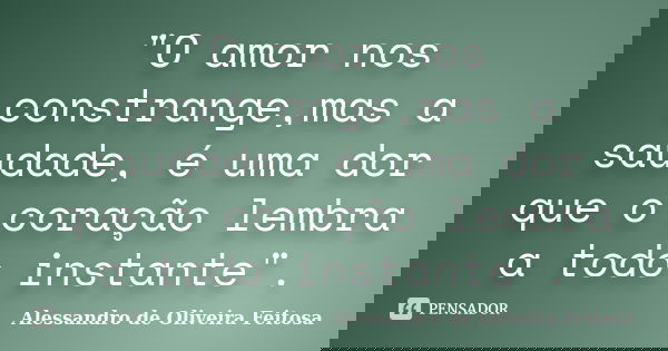 "O amor nos constrange,mas a saudade, é uma dor que o coração lembra a todo instante".... Frase de Alessandro de Oliveira Feitosa.