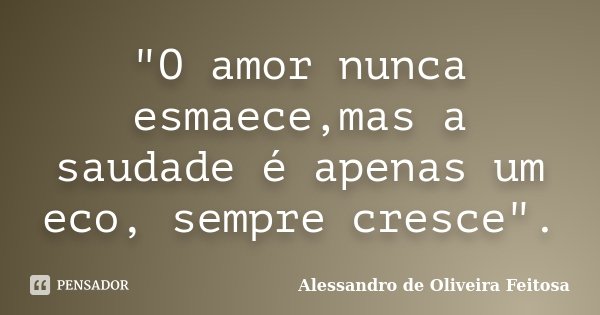 "O amor nunca esmaece,mas a saudade é apenas um eco, sempre cresce".... Frase de Alessandro de Oliveira Feitosa.