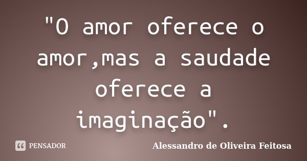 "O amor oferece o amor,mas a saudade oferece a imaginação".... Frase de Alessandro de Oliveira Feitosa.