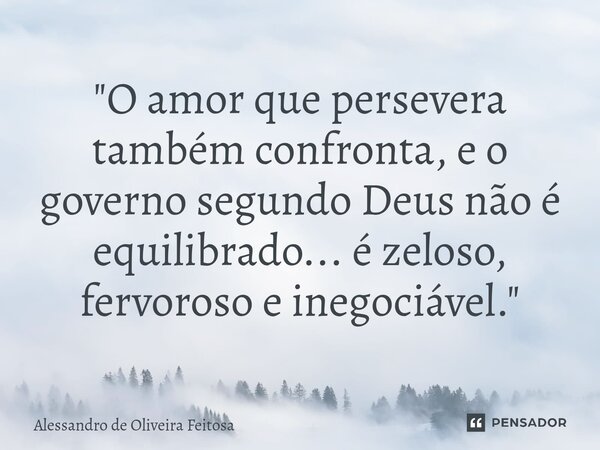 ⁠"O amor que persevera também confronta, e o governo segundo Deus não é equilibrado... é zeloso, fervoroso e inegociável."... Frase de Alessandro de Oliveira Feitosa.