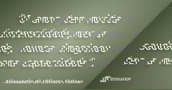 "O amor tem muita intensidade,mas a saudade, nunca imaginou ter a mesma capacidade".... Frase de Alessandro de Oliveira Feitosa.