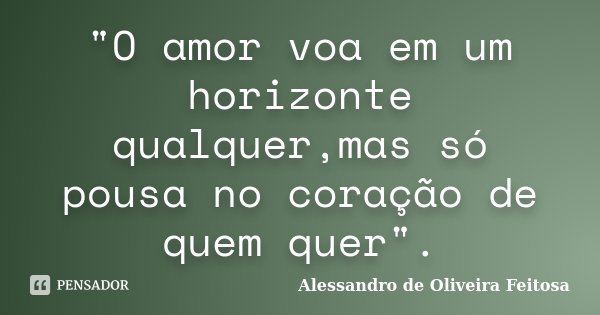 "O amor voa em um horizonte qualquer,mas só pousa no coração de quem quer".... Frase de Alessandro de Oliveira Feitosa.