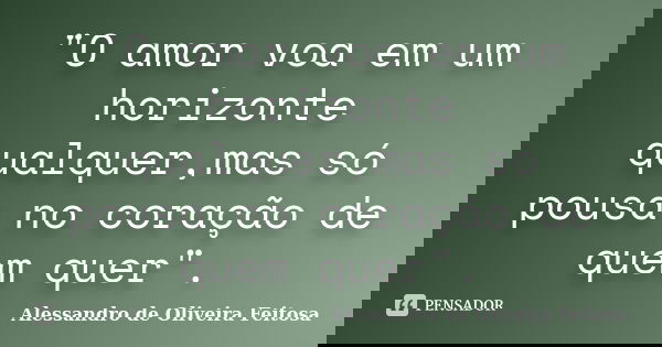 "O amor voa em um horizonte qualquer,mas só pousa no coração de quem quer".... Frase de Alessandro de Oliveira Feitosa.