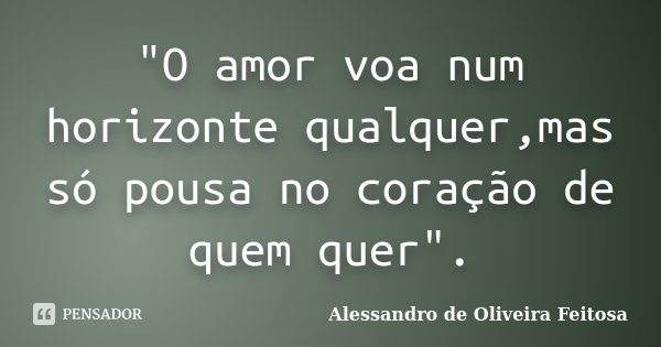 "O amor voa num horizonte qualquer,mas só pousa no coração de quem quer".... Frase de Alessandro de Oliveira Feitosa.