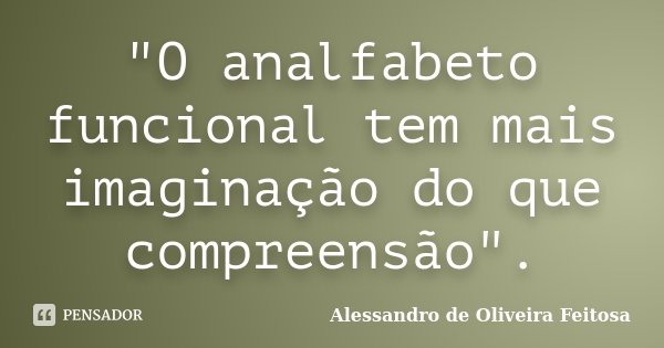 "O analfabeto funcional tem mais imaginação do que compreensão".... Frase de Alessandro de Oliveira Feitosa.