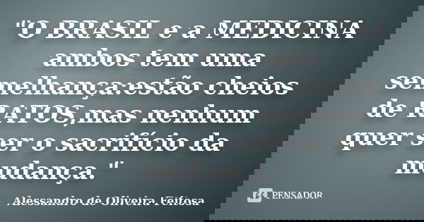 "O BRASIL e a MEDICINA ambos tem uma semelhança:estão cheios de RATOS,mas nenhum quer ser o sacrifício da mudança."... Frase de Alessandro de Oliveira Feitosa.