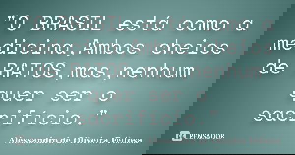 "O BRASIL está como a medicina,Ambos cheios de RATOS,mas,nenhum quer ser o sacrifício."... Frase de Alessandro de Oliveira Feitosa.