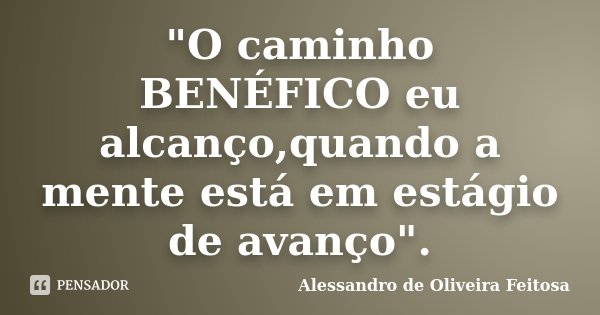 "O caminho BENÉFICO eu alcanço,quando a mente está em estágio de avanço".... Frase de Alessandro de Oliveira Feitosa.