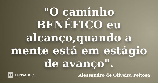 "O caminho BENÉFICO eu alcanço,quando a mente está em estágio de avanço".... Frase de Alessandro de Oliveira Feitosa.