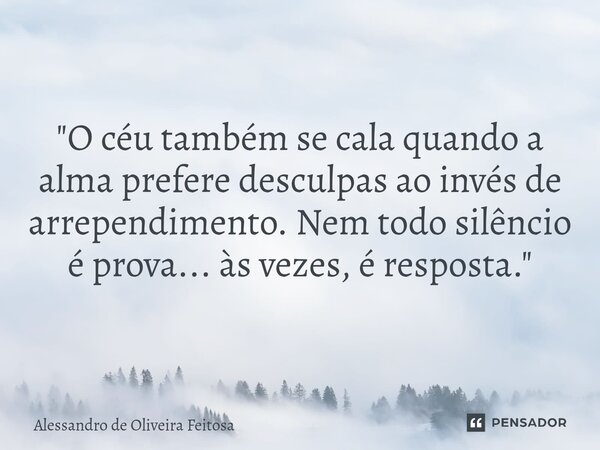 "O céu também se cala quando a alma prefere desculpas ao invés de arrependimento. Nem todo silêncio é prova... às vezes, é resposta."... Frase de Alessandro de Oliveira Feitosa.