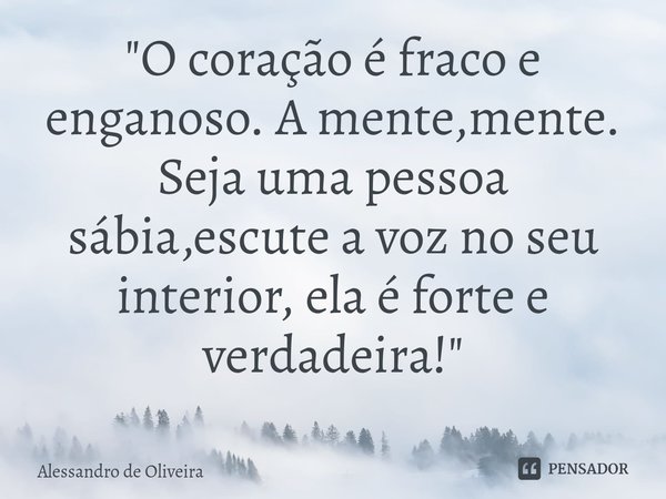 ⁠"O coração é fraco e enganoso. A mente,mente. Seja uma pessoa sábia,escute a voz no seu interior, ela é forte e verdadeira!"... Frase de Alessandro de Oliveira.