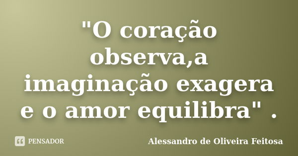 "O coração observa,a imaginação exagera e o amor equilibra" .... Frase de Alessandro de Oliveira Feitosa.