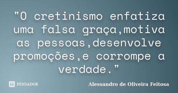 "O cretinismo enfatiza uma falsa graça,motiva as pessoas,desenvolve promoções,e corrompe a verdade."... Frase de Alessandro de Oliveira Feitosa..