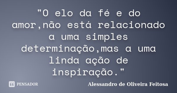 "O elo da fé e do amor,não está relacionado a uma simples determinação,mas a uma linda ação de inspiração."... Frase de Alessandro de Oliveira Feitosa.