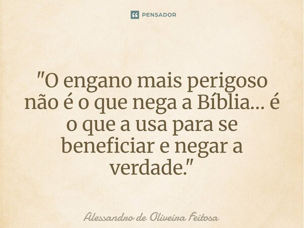 ⁠"O engano mais perigoso não é o que nega a Bíblia… é o que a usa para se beneficiar e negar a verdade."... Frase de Alessandro de Oliveira Feitosa.