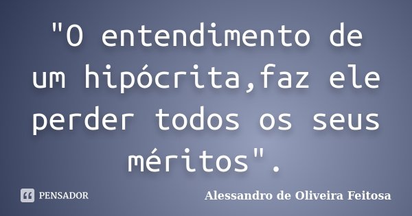 "O entendimento de um hipócrita,faz ele perder todos os seus méritos".... Frase de Alessandro de Oliveira Feitosa.