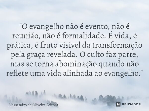"O evangelho não é evento, não é reunião, não é formalidade. É vida, é prática, é fruto visível da transformação pela graça revelada. O culto faz parte, m... Frase de Alessandro de Oliveira Feitosa.