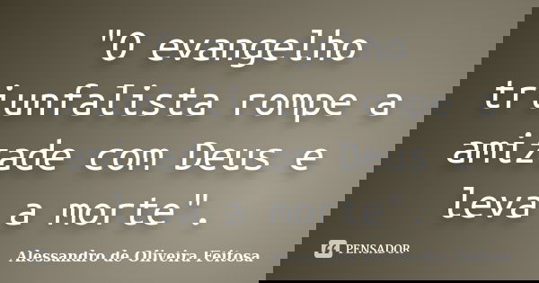 "O evangelho triunfalista rompe a amizade com Deus e leva a morte".... Frase de Alessandro de Oliveira Feitosa..