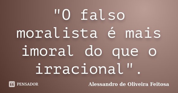 "O falso moralista é mais imoral do que o irracional".... Frase de Alessandro de Oliveira Feitosa..