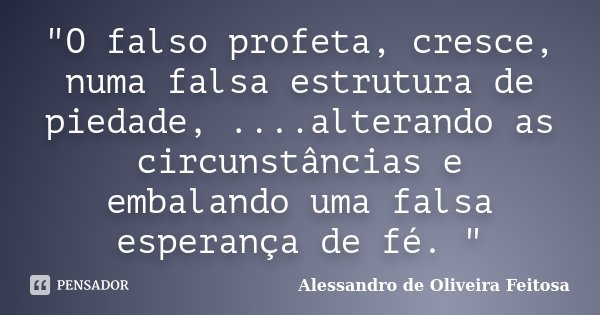 "O falso profeta, cresce, numa falsa estrutura de piedade, ....alterando as circunstâncias e embalando uma falsa esperança de fé. "... Frase de Alessandro de Oliveira Feitosa..
