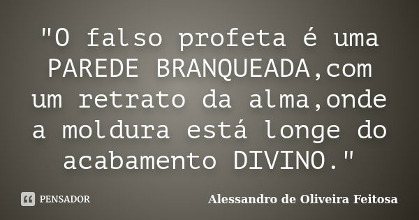 "O falso profeta é uma PAREDE BRANQUEADA,com um retrato da alma,onde a moldura está longe do acabamento DIVINO."... Frase de Alessandro de Oliveira Feitosa..