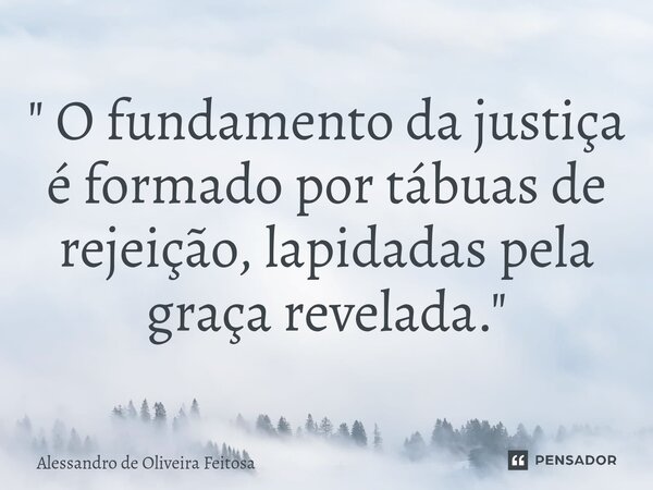 ⁠" O fundamento da justiça é formado por tábuas de rejeição, lapidadas pela graça revelada. "... Frase de Alessandro de Oliveira Feitosa.