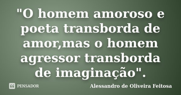 "O homem amoroso e poeta transborda de amor,mas o homem agressor transborda de imaginação".... Frase de Alessandro de Oliveira Feitosa.
