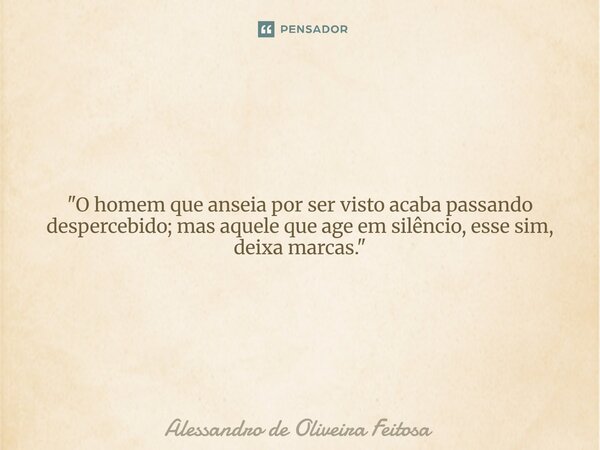 "O homem que anseia por ser visto acaba passando despercebido; mas aquele que age em silêncio, esse sim, deixa marcas."... Frase de Alessandro de Oliveira Feitosa.