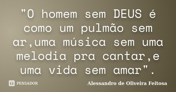 "O homem sem DEUS é como um pulmão sem ar,uma música sem uma melodia pra cantar,e uma vida sem amar".... Frase de Alessandro de Oliveira Feitosa.